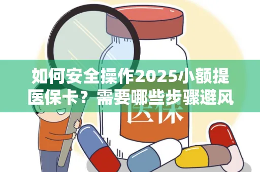 如何安全操作2025小额提医保卡？需要哪些步骤避风险？